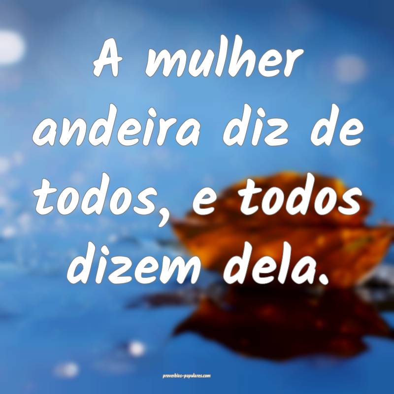 A mulher andeira diz de todos, e todos dizem dela. ...