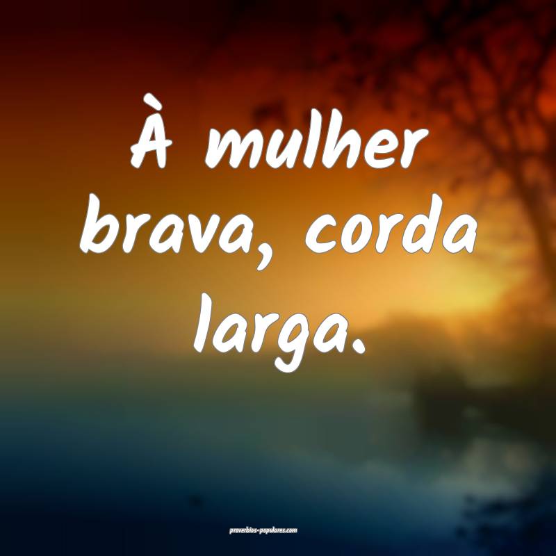 À mulher brava, corda larga.
...