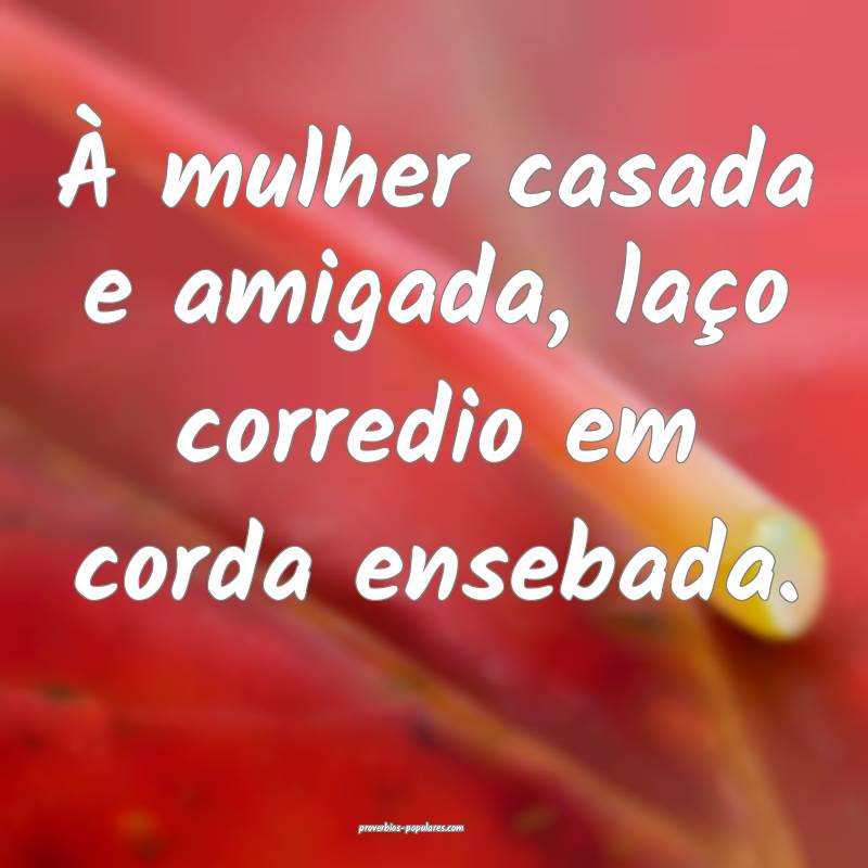 À mulher casada e amigada, laço corredio em corda ensebada.
...