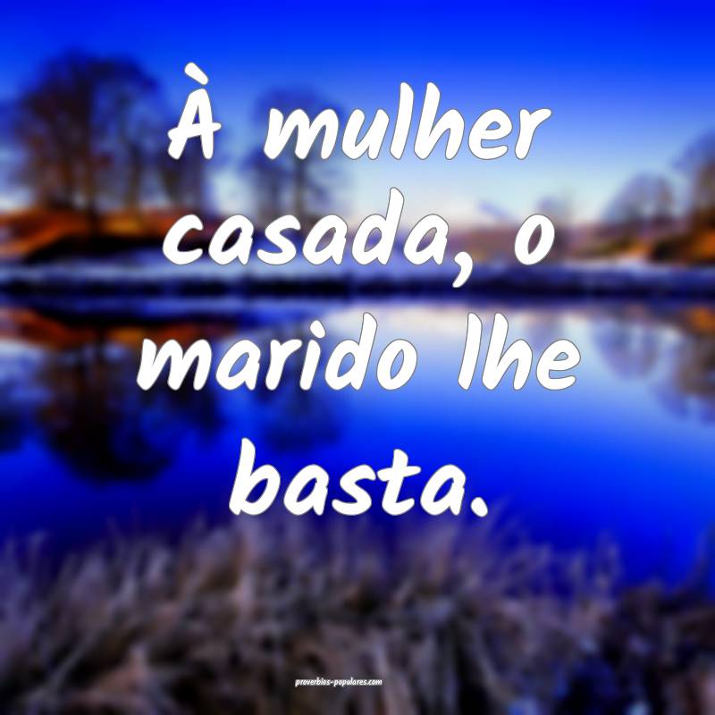 À mulher casada, o marido lhe basta.
...