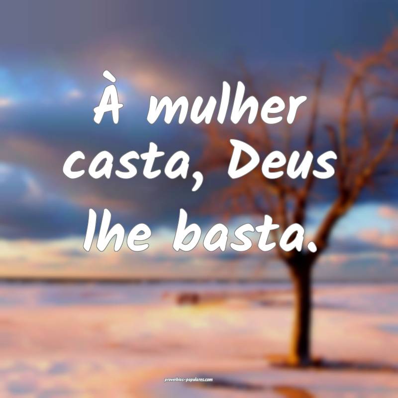 À mulher casta, Deus lhe basta.
...