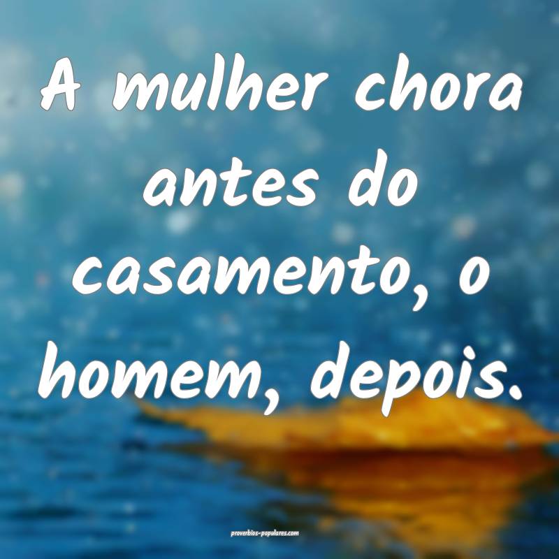 A mulher chora antes do casamento, o homem, depois.
...