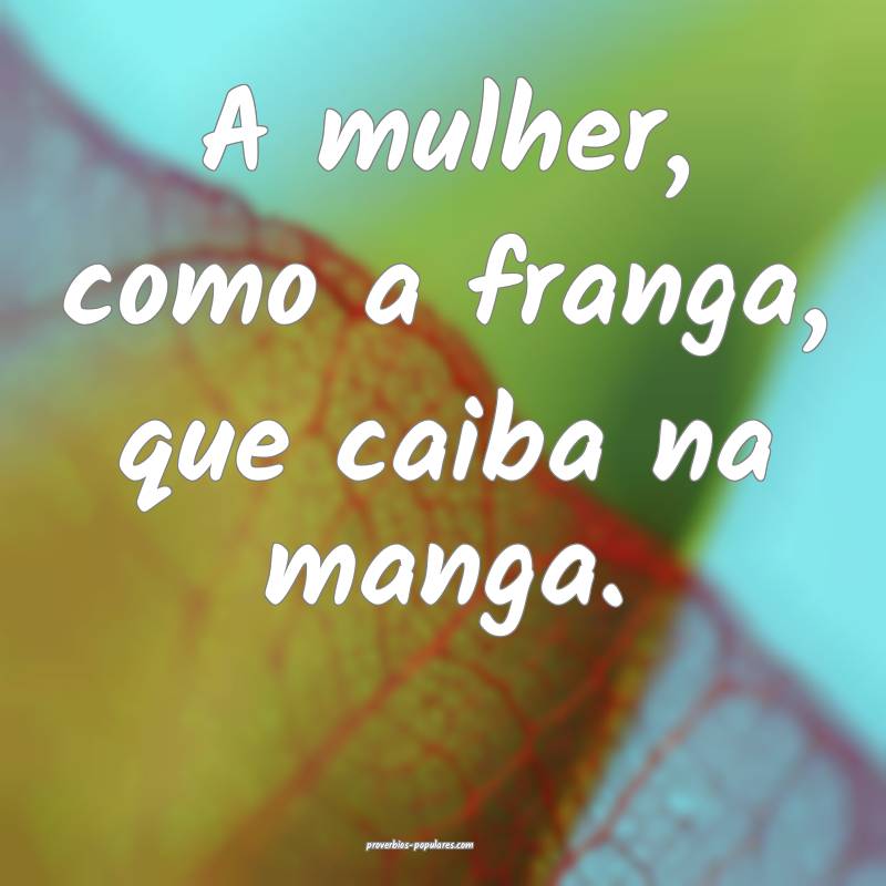 A mulher, como a franga, que caiba na manga.
...