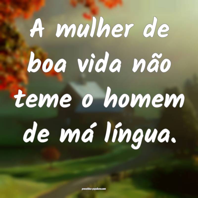 A mulher de boa vida não teme o homem de má língua.
...