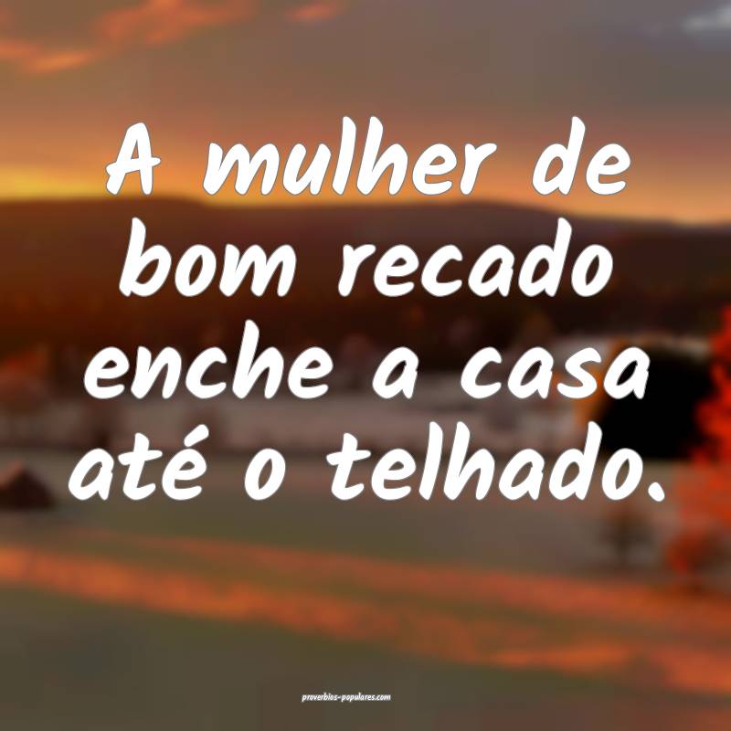 A mulher de bom recado enche a casa até o telhado.
...