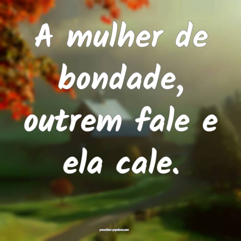 A mulher de bondade, outrem fale e ela cale.
...