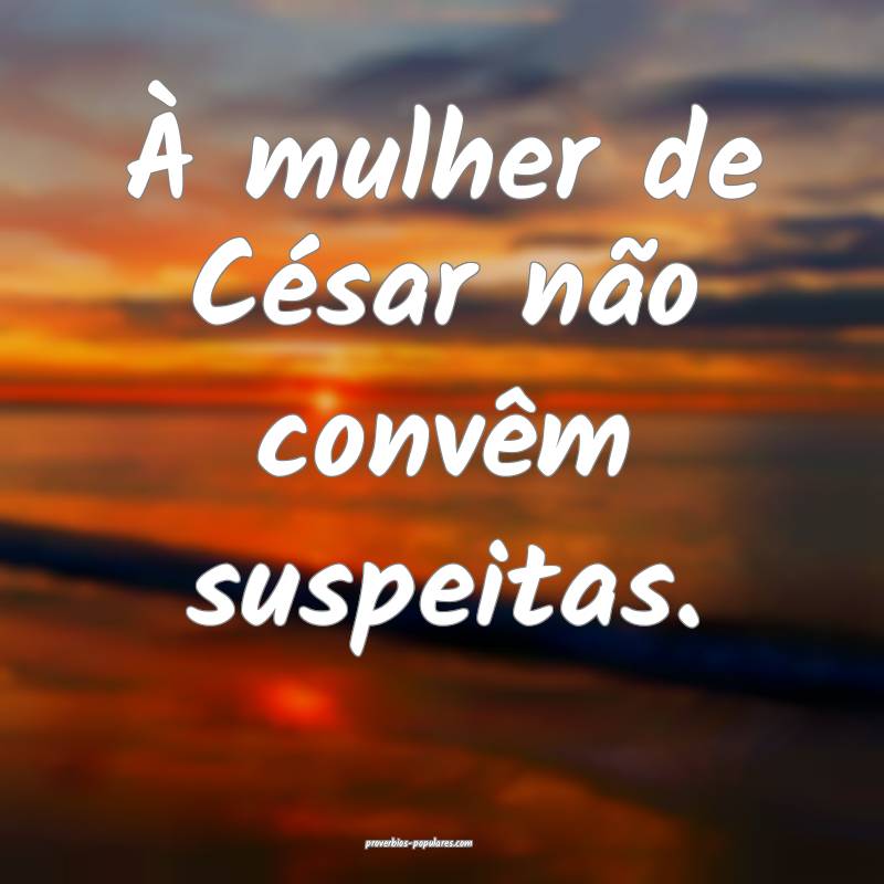 À mulher de César não convêm suspeitas.
...