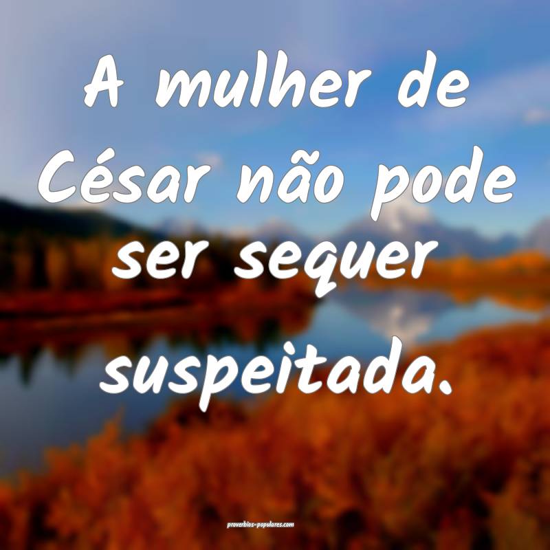 A mulher de César não pode ser sequer suspeitada.
...