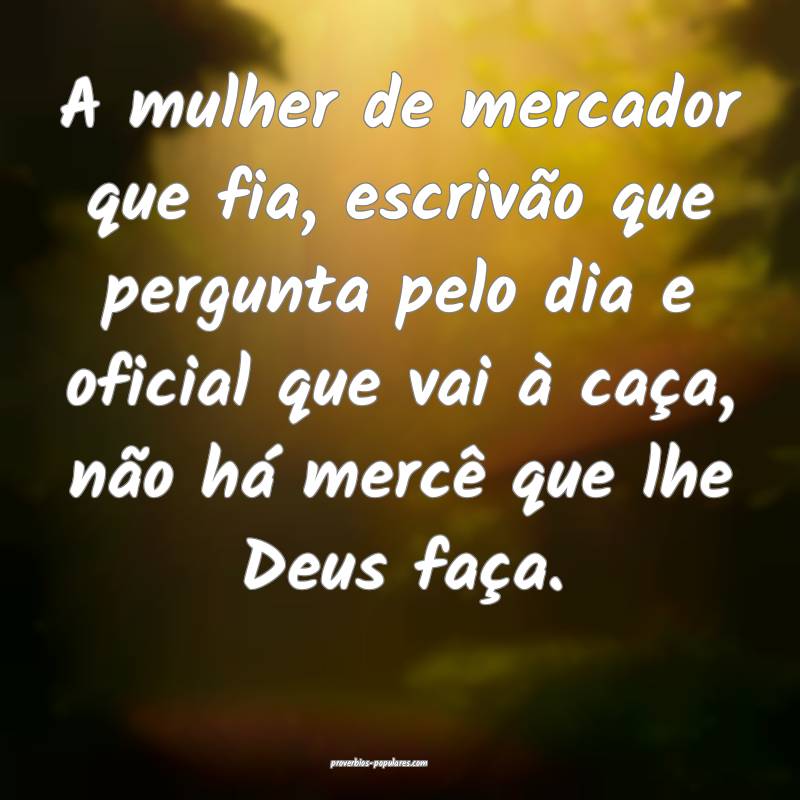 A mulher de mercador que fia, escrivão que pergunta pelo dia e oficia...