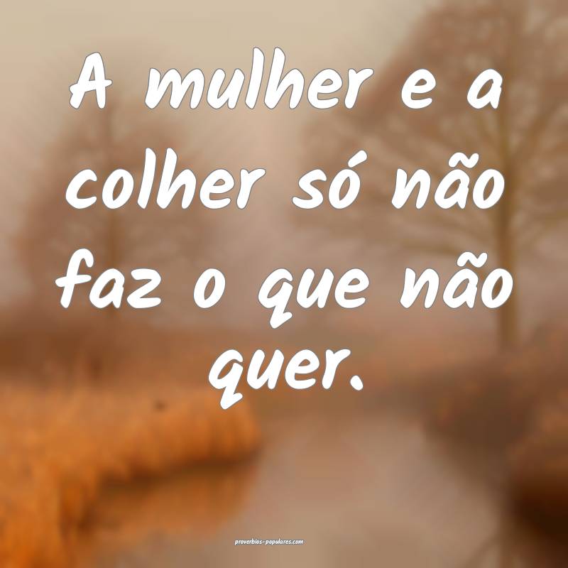 A mulher e a colher só não faz o que não quer.
...