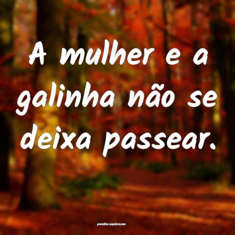 A mulher e a galinha não se deixa passear.
...