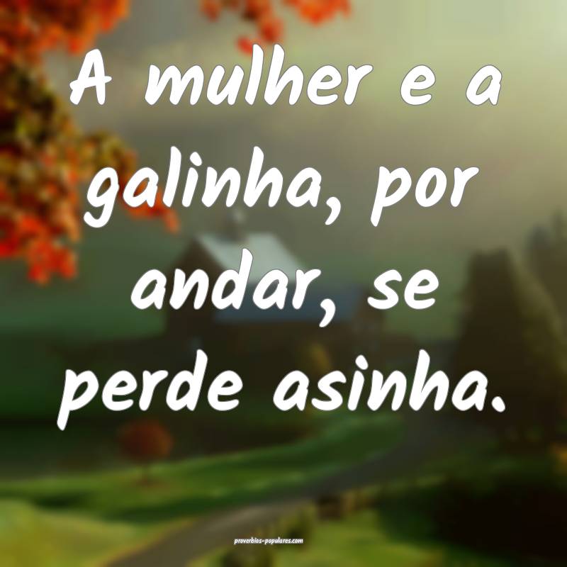 A mulher e a galinha, por andar, se perde asinha.
...