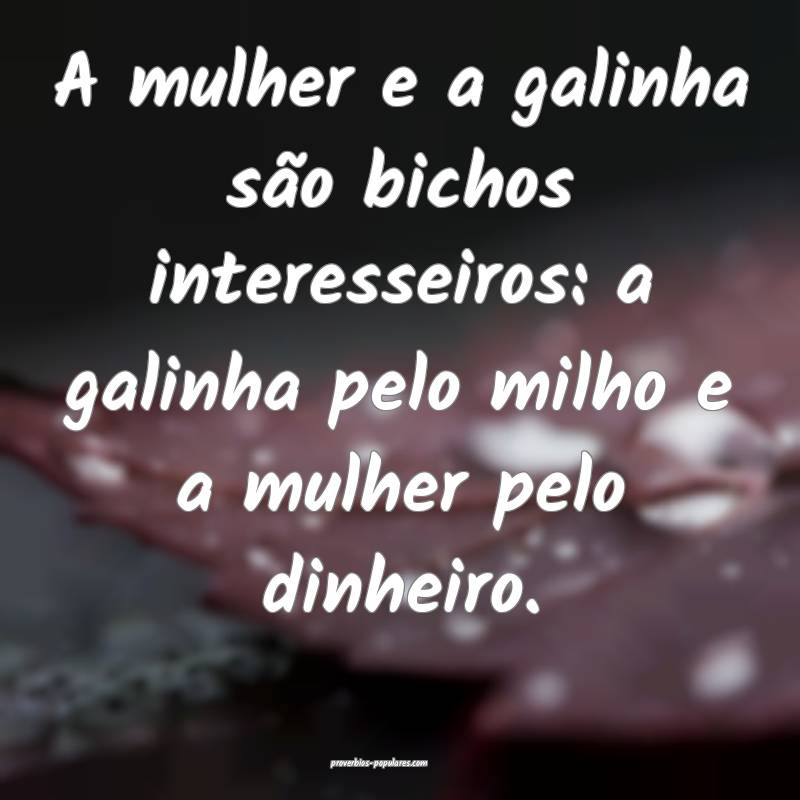A mulher e a galinha são bichos interesseiros: a galinha pelo milho e...