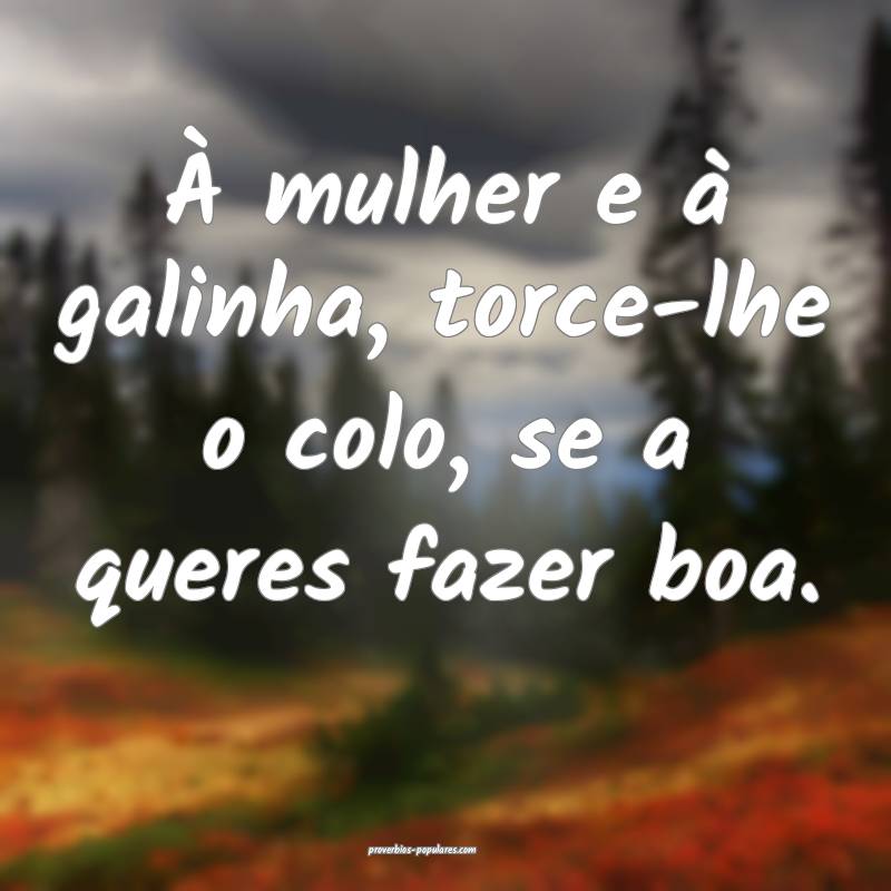 À mulher e à galinha, torce-lhe o colo, se a queres fazer boa.
...