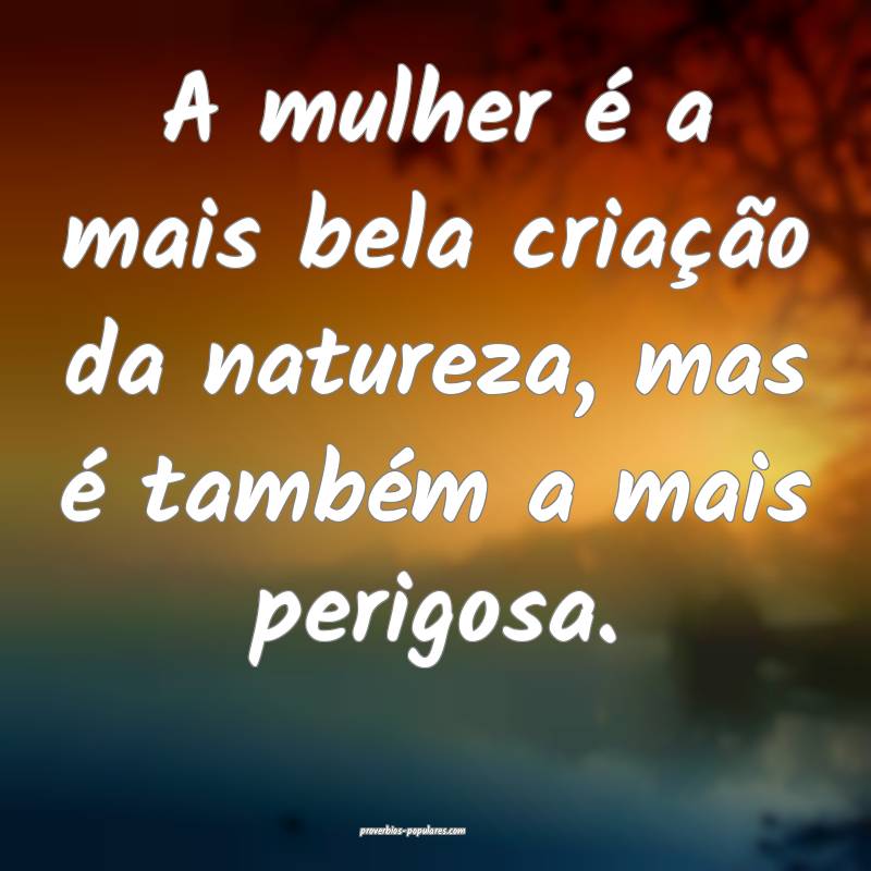 A mulher é a mais bela criação da natureza, mas é também a mais p...