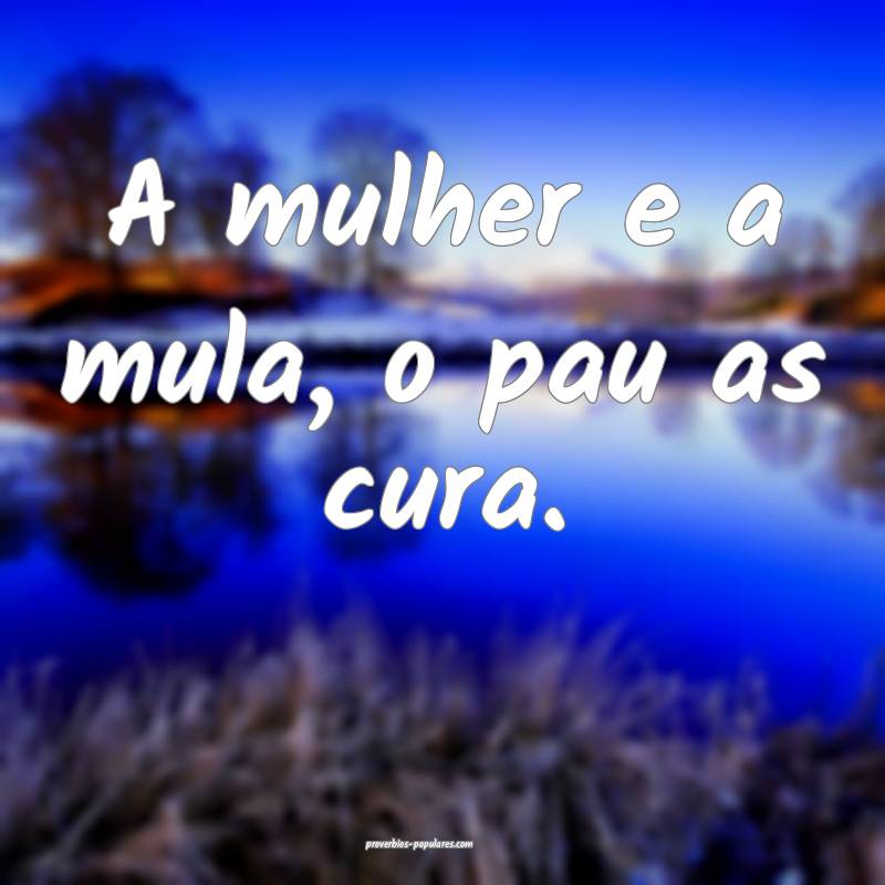 A mulher e a mula, o pau as cura.
...