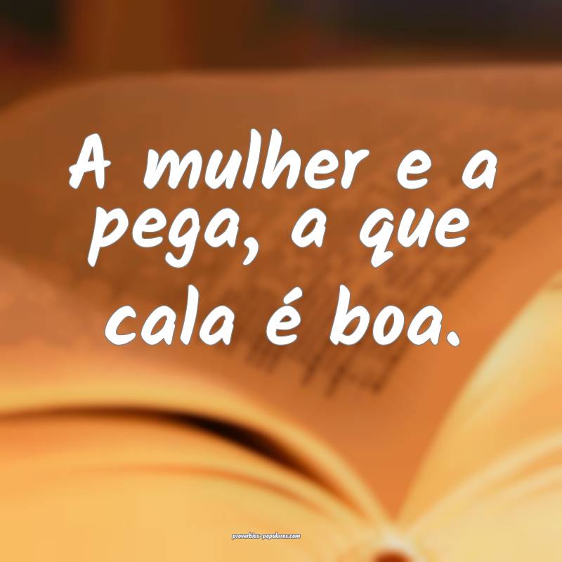A mulher e a pega, a que cala é boa.
...