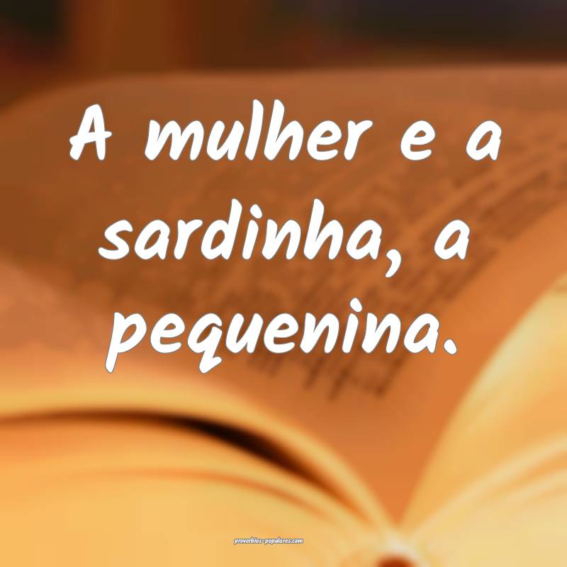 A mulher e a sardinha, a pequenina.
...