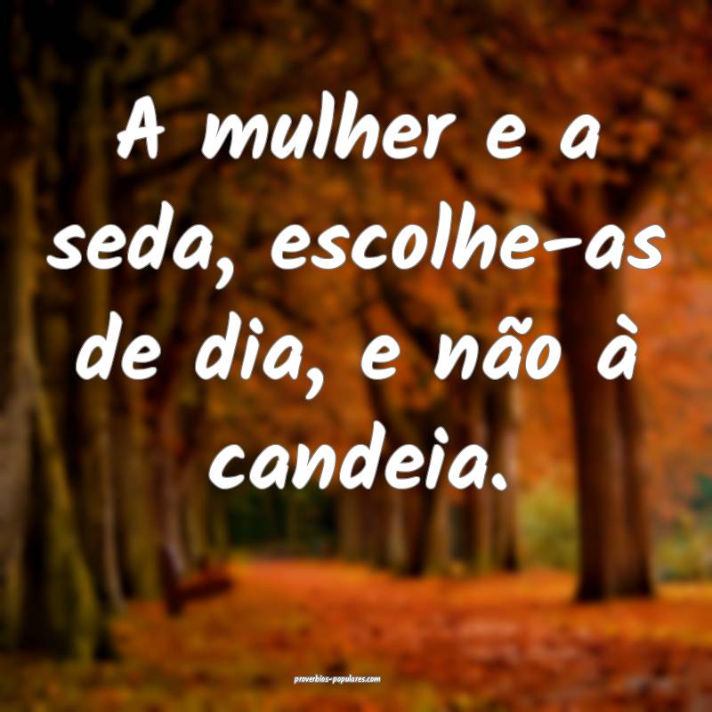 A mulher e a seda, escolhe-as de dia, e não à candeia.
...