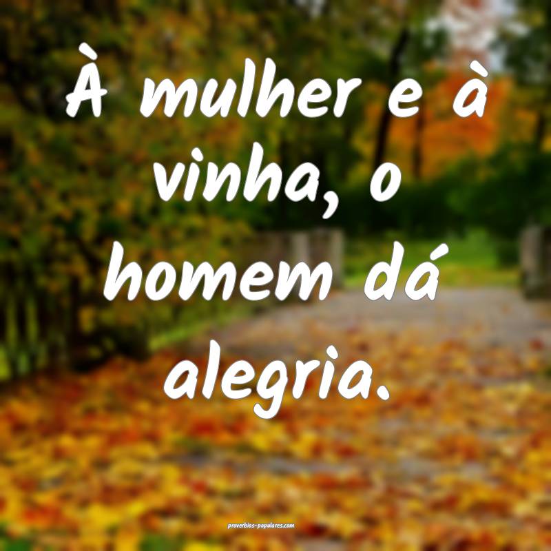 À mulher e à vinha, o homem dá alegria.
...