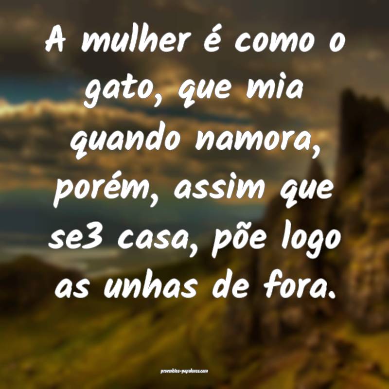 A mulher é como o gato, que mia quando namora, porém, assim que se3 ...