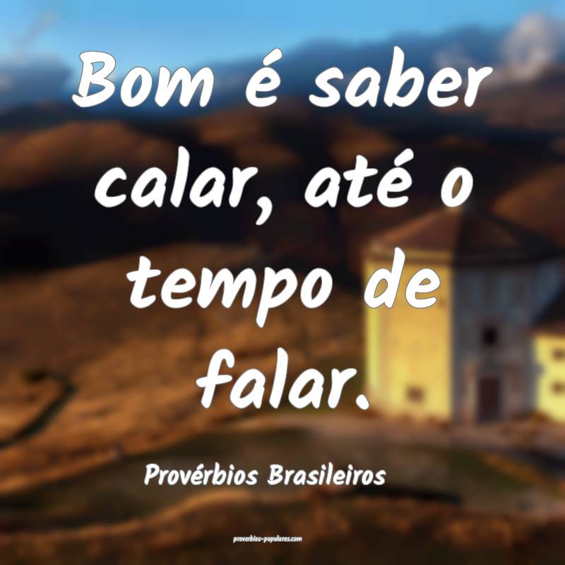 Bom é saber calar, até o tempo de falar.
...
