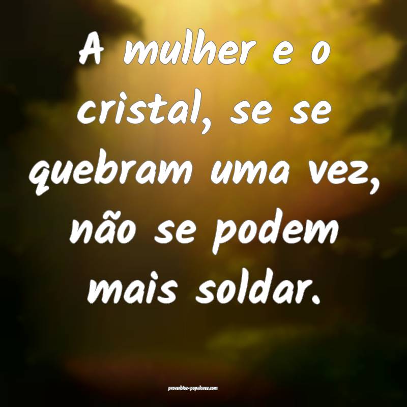 A mulher e o cristal, se se quebram uma vez, não se podem mais soldar...