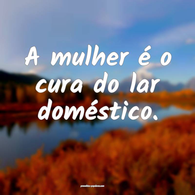 A mulher é o cura do lar doméstico.
...