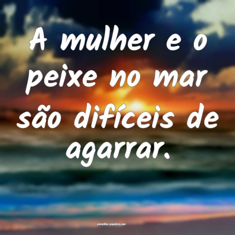 A mulher e o peixe no mar são difíceis de agarrar.
...