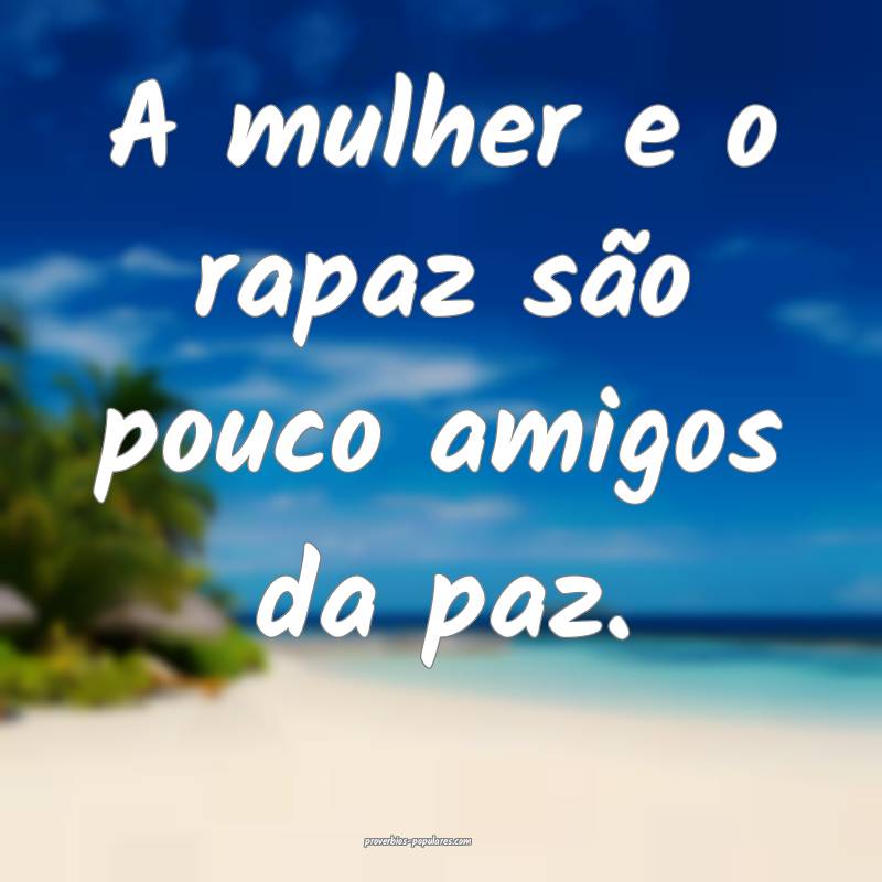 A mulher e o rapaz são pouco amigos da paz.
...
