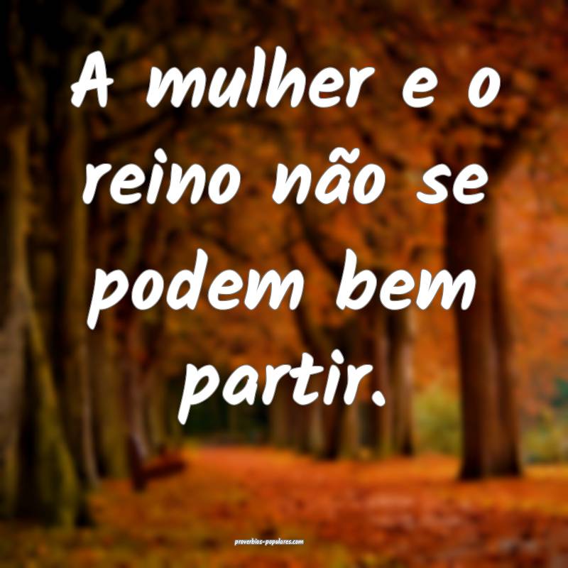 A mulher e o reino não se podem bem partir.
...