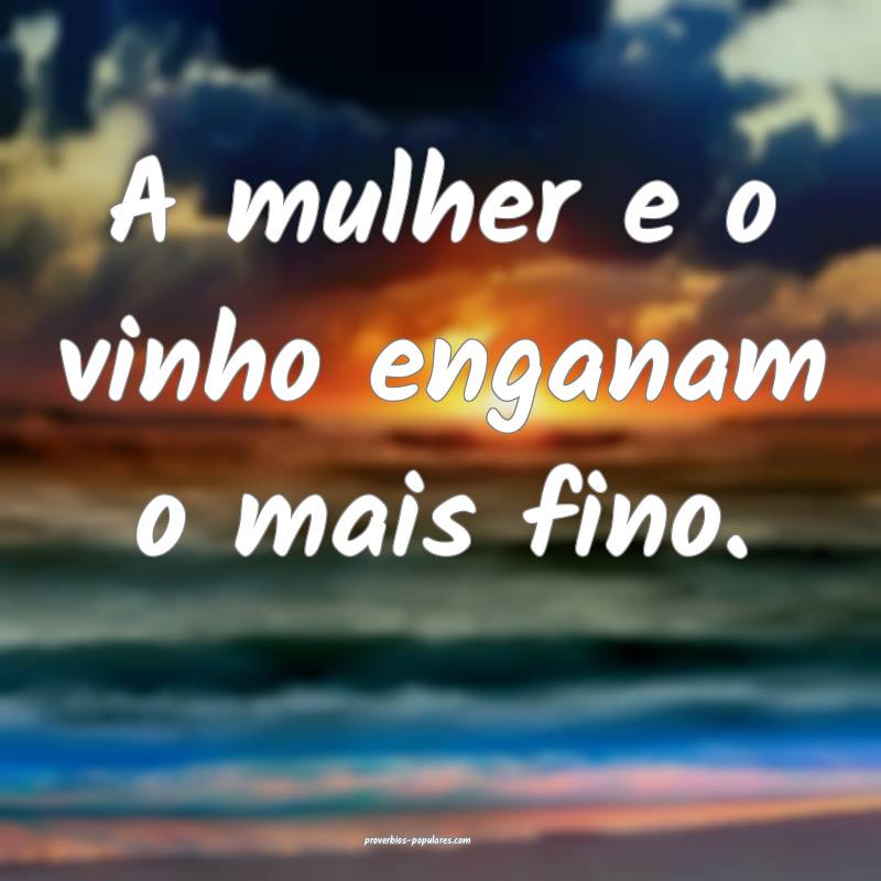 A mulher e o vinho enganam o mais fino.
...