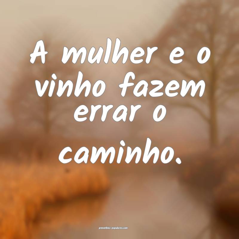 A mulher e o vinho fazem errar o caminho.
...