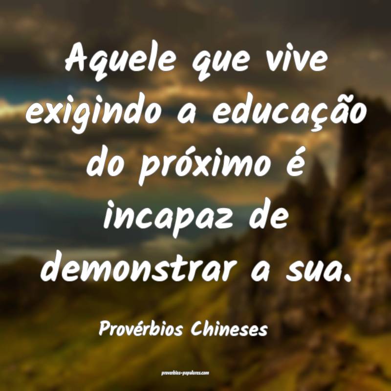 Aquele que vive exigindo a educação do próximo é incapaz de demons...