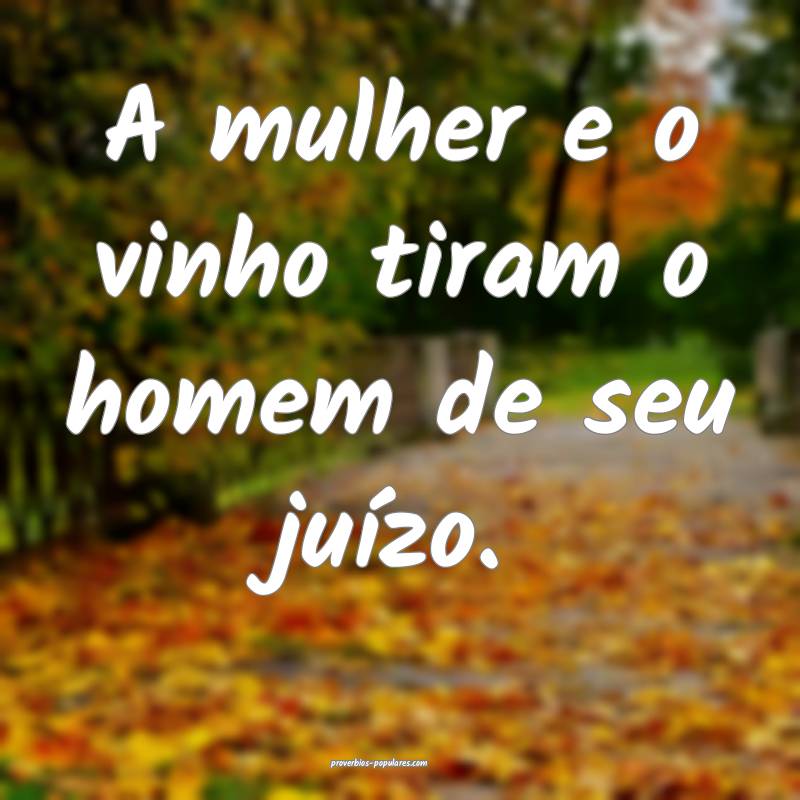 A mulher e o vinho tiram o homem de seu juízo.
...