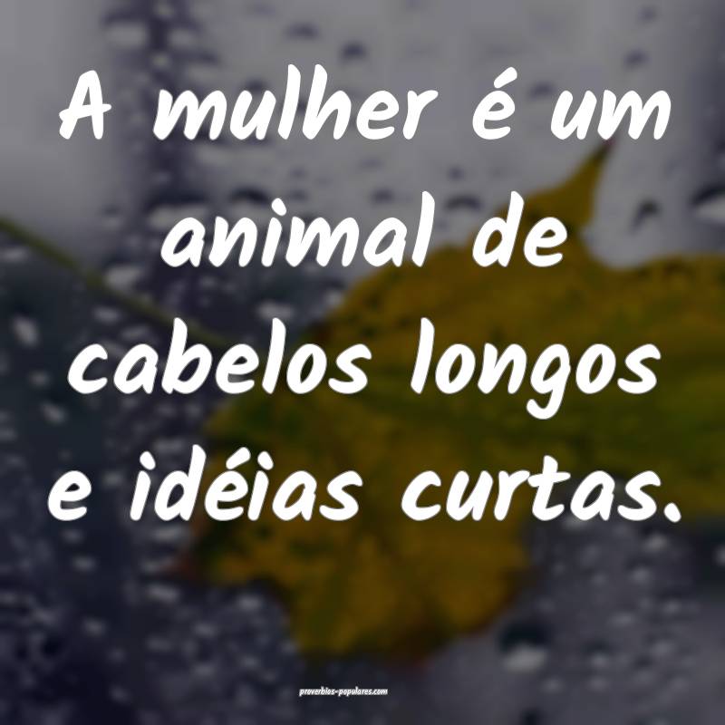 A mulher é um animal de cabelos longos e idéias curtas.
...
