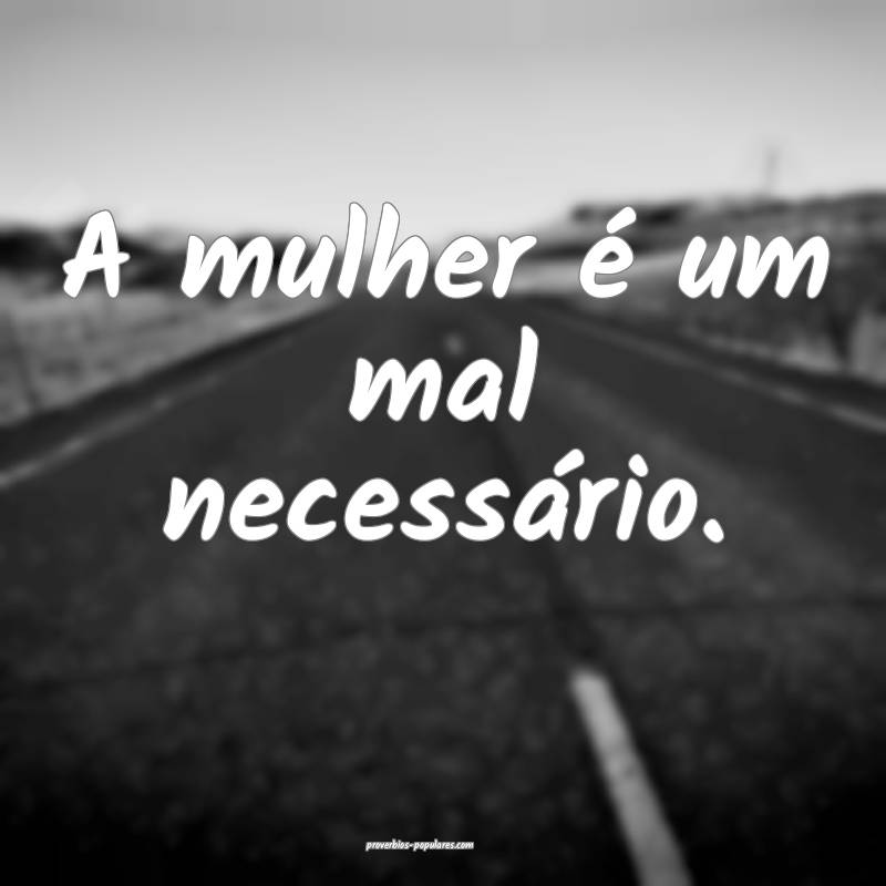 A mulher é um mal necessário.
...