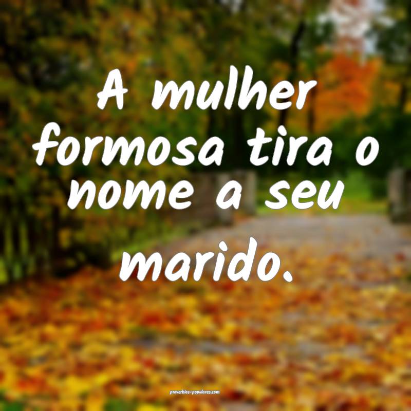 A mulher formosa tira o nome a seu marido.
...