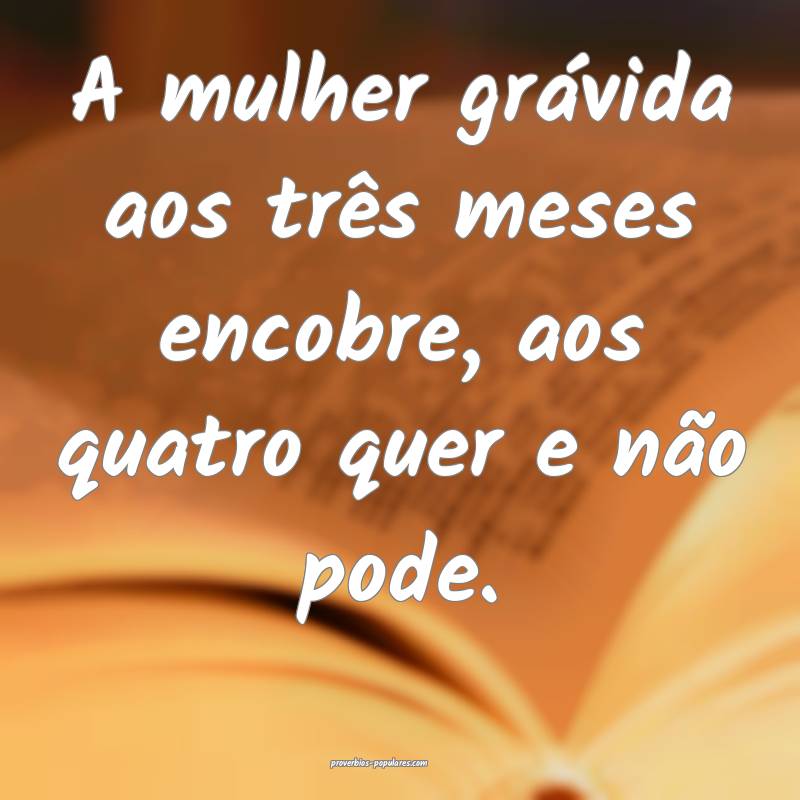A mulher grávida aos três meses encobre, aos quatro quer e não pode...