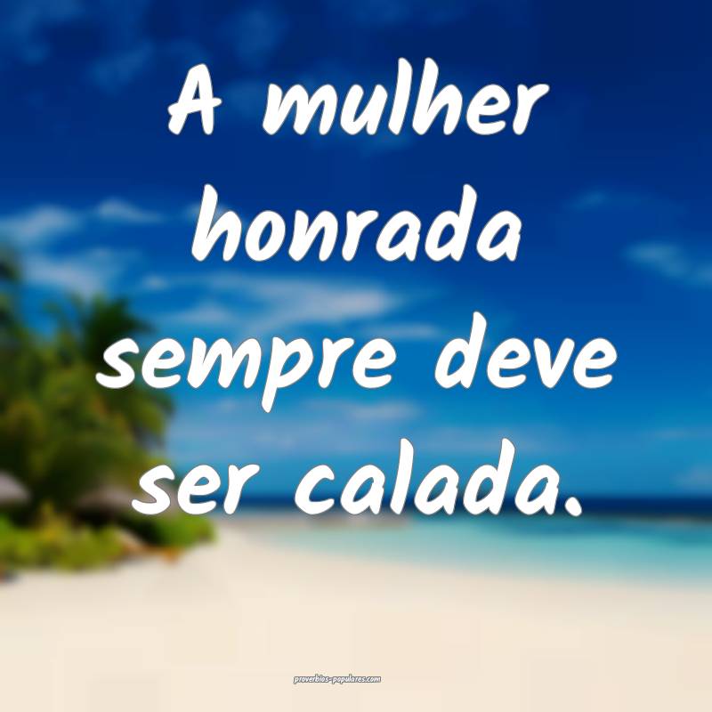 A mulher honrada sempre deve ser calada.
...