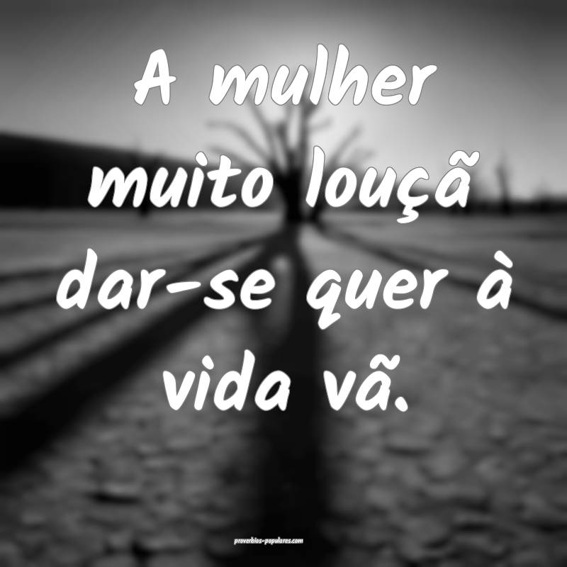 A mulher muito louçã dar-se quer à vida vã.
...