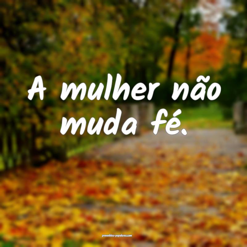 A mulher não muda fé.
...