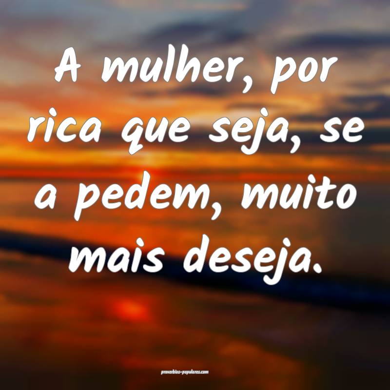 A mulher, por rica que seja, se a pedem, muito mais deseja.
...