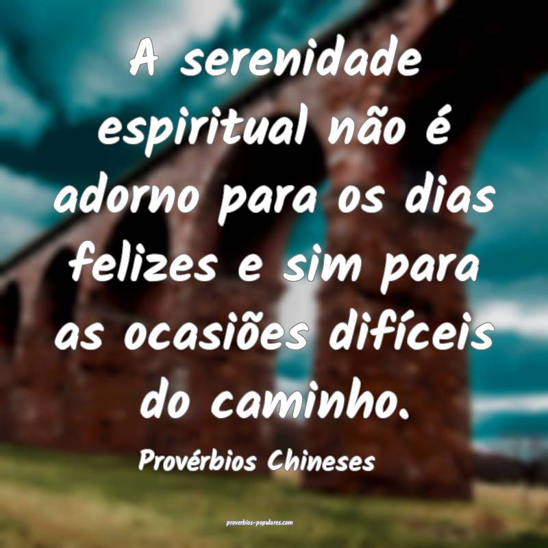 A serenidade espiritual não é adorno para os dias felizes e sim para...