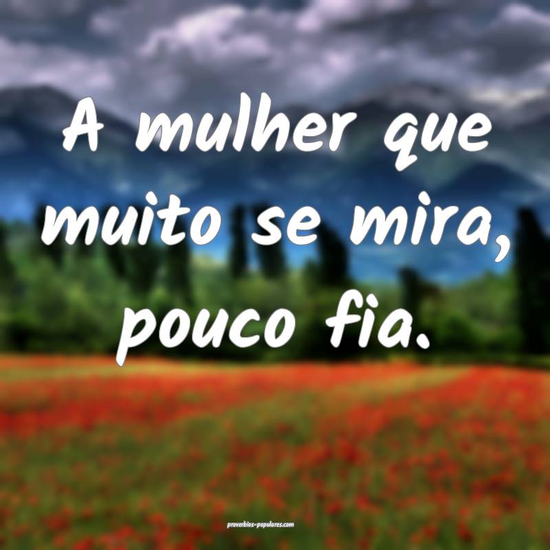 A mulher que muito se mira, pouco fia.
...