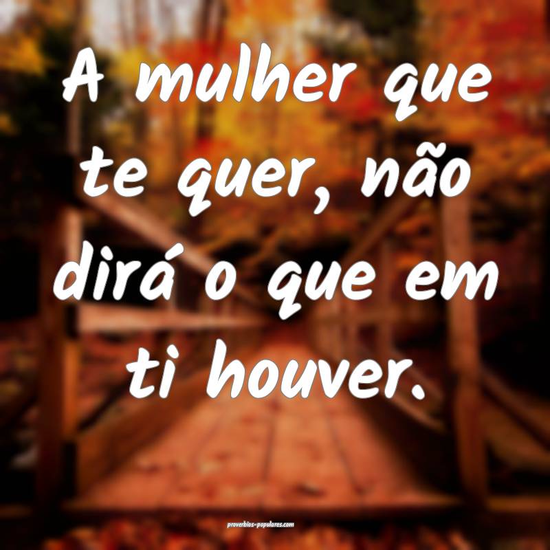 A mulher que te quer, não dirá o que em ti houve ...