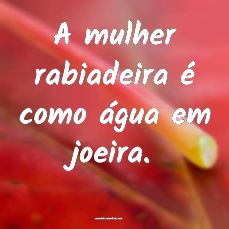 A mulher rabiadeira é como água em joeira.
...