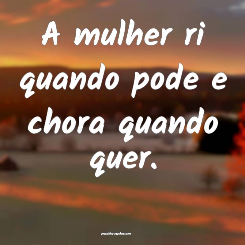 A mulher ri quando pode e chora quando quer.
...