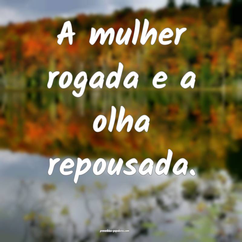 A mulher rogada e a olha repousada.
 ...