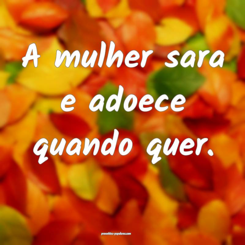 A mulher sara e adoece quando quer.
...